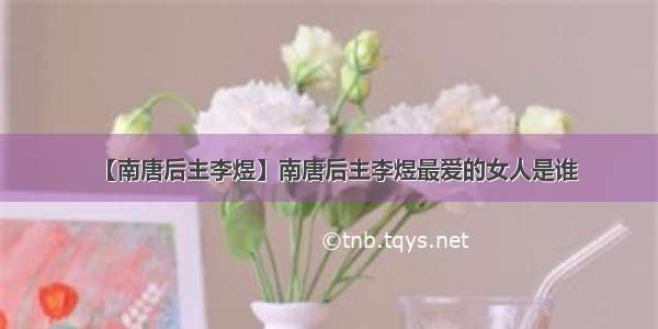 【南唐后主李煜】南唐后主李煜最爱的女人是谁