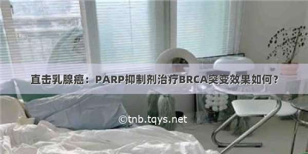 直击乳腺癌：PARP抑制剂治疗BRCA突变效果如何？