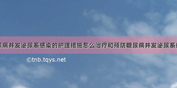 糖尿病并发泌尿系感染的护理措施怎么治疗和预防糖尿病并发泌尿系感染