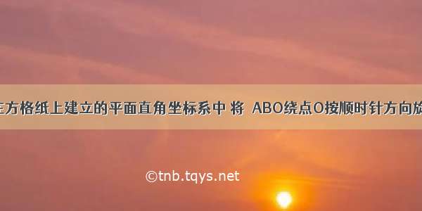 如图所示 在方格纸上建立的平面直角坐标系中 将△ABO绕点O按顺时针方向旋转90° 得