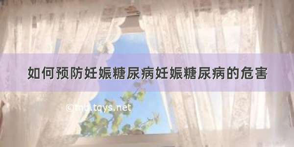 如何预防妊娠糖尿病妊娠糖尿病的危害