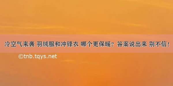 冷空气来袭 羽绒服和冲锋衣 哪个更保暖？答案说出来 别不信！