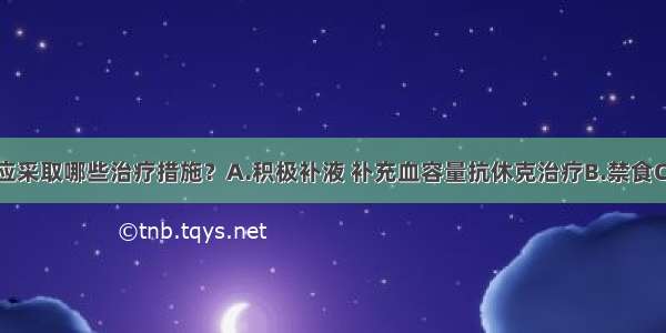 该患者此时应采取哪些治疗措施？A.积极补液 补充血容量抗休克治疗B.禁食C.胃肠减压D.