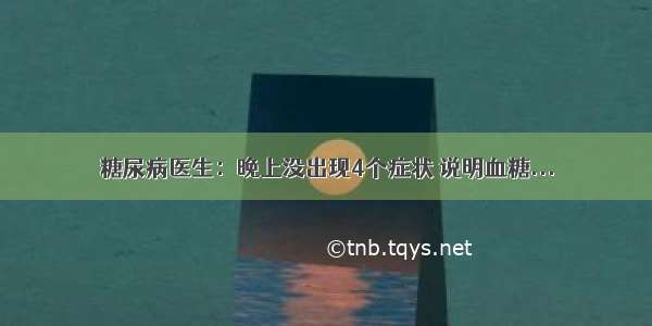 糖尿病医生：晚上没出现4个症状 说明血糖...