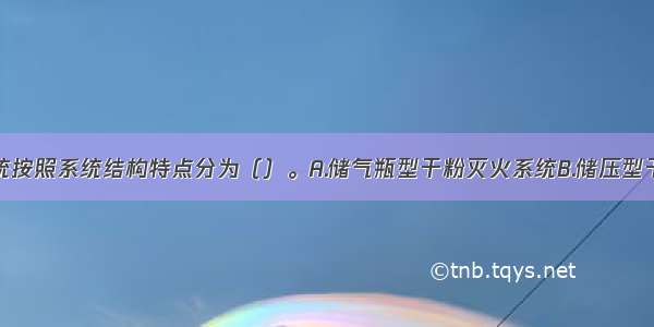 干粉灭火系统按照系统结构特点分为（）。A.储气瓶型干粉灭火系统B.储压型干粉灭火系统