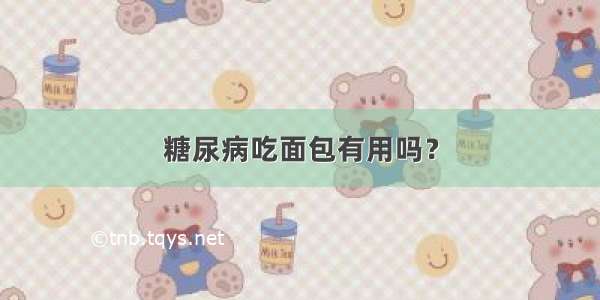 糖尿病吃面包有用吗？