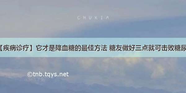 【疾病诊疗】它才是降血糖的最佳方法 糖友做好三点就可击败糖尿病