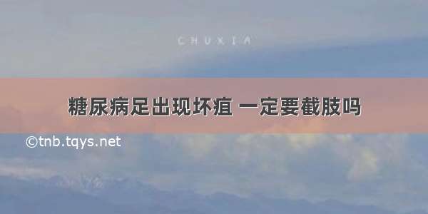 糖尿病足出现坏疽 一定要截肢吗