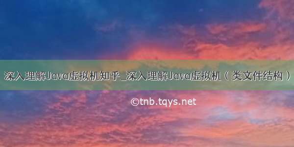 深入理解Java虚拟机知乎_深入理解Java虚拟机（类文件结构）