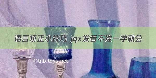 语言矫正小技巧 jqx发音不准一学就会