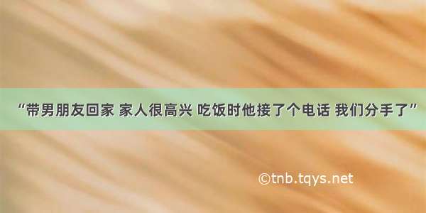 “带男朋友回家 家人很高兴 吃饭时他接了个电话 我们分手了”