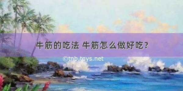 牛筋的吃法 牛筋怎么做好吃？