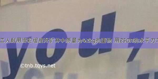 如图所示 某工人利用滑轮组提升矿井中质量为42kg的重物 用250N的水平力匀速拉动绳子