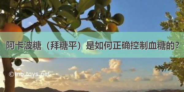 阿卡波糖（拜糖平）是如何正确控制血糖的？