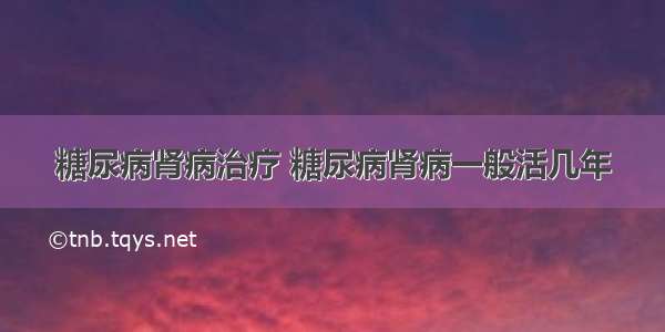 糖尿病肾病治疗 糖尿病肾病一般活几年