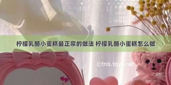 柠檬乳酪小蛋糕最正宗的做法 柠檬乳酪小蛋糕怎么做