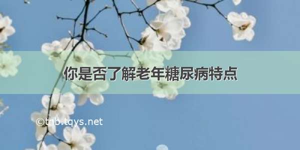 你是否了解老年糖尿病特点