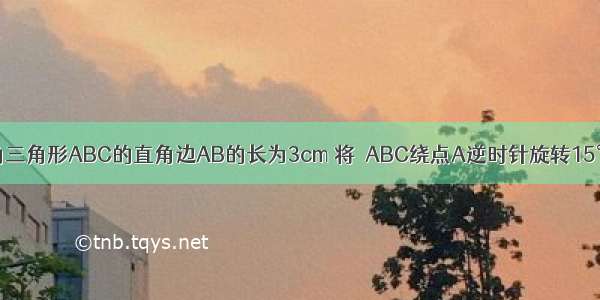 如图 等腰直角三角形ABC的直角边AB的长为3cm 将△ABC绕点A逆时针旋转15°后得到△AB