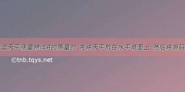 小军在用托盘天平测量物体A的质量时 先将天平放在水平桌面上 然后将游码移至横梁标