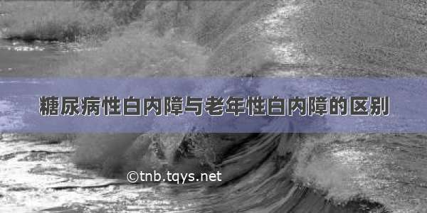 糖尿病性白内障与老年性白内障的区别