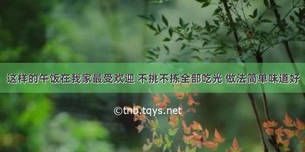 这样的午饭在我家最受欢迎 不挑不拣全部吃光 做法简单味道好