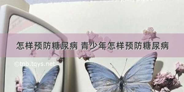 怎样预防糖尿病 青少年怎样预防糖尿病