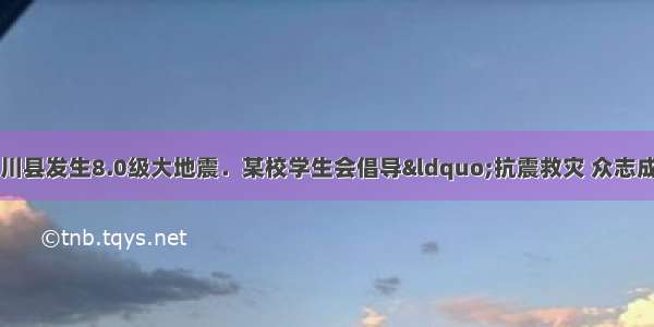 5月12日 四川省汶川县发生8.0级大地震．某校学生会倡导&ldquo;抗震救灾 众志成城&rdquo;自愿捐