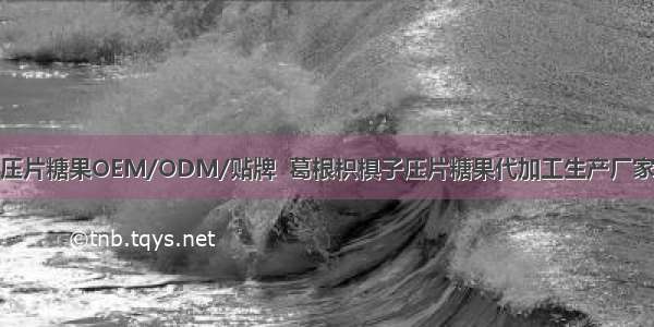 压片糖果OEM/ODM/贴牌  葛根枳椇子压片糖果代加工生产厂家