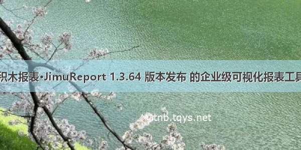 积木报表·JimuReport 1.3.64 版本发布 的企业级可视化报表工具