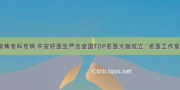 聚焦专科专病 平安好医生严选全国TOP名医大咖成立“名医工作室”