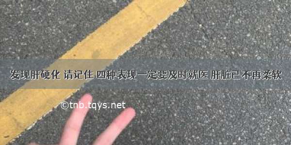 发现肝硬化 请记住 四种表现一定要及时就医 肝脏已不再柔软