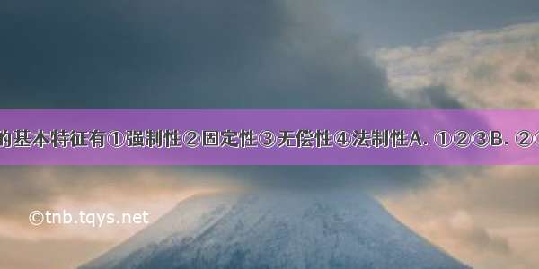 税收具有的基本特征有①强制性②固定性③无偿性④法制性A. ①②③B. ②③④ C. ①