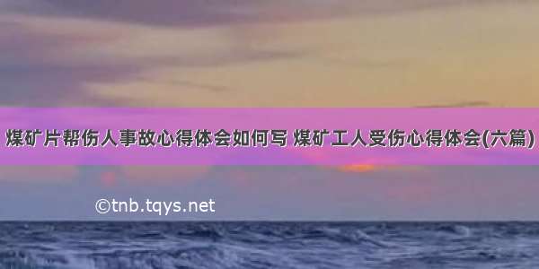 煤矿片帮伤人事故心得体会如何写 煤矿工人受伤心得体会(六篇)