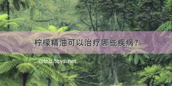 柠檬精油可以治疗哪些疾病？