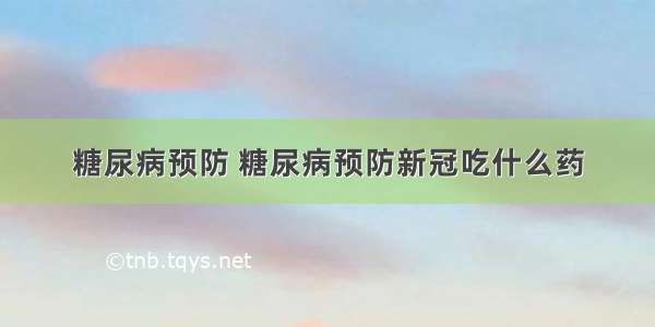 糖尿病预防 糖尿病预防新冠吃什么药