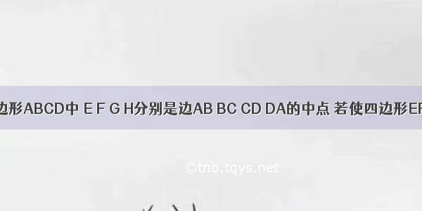 如图 在四边形ABCD中 E F G H分别是边AB BC CD DA的中点 若使四边形EFGH为菱