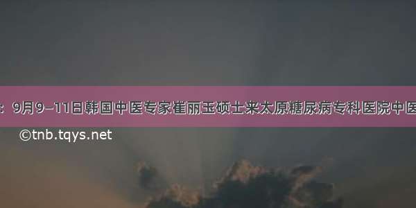 好消息：9月9—11日韩国中医专家崔丽玉硕士来太原糖尿病专科医院中医科坐诊