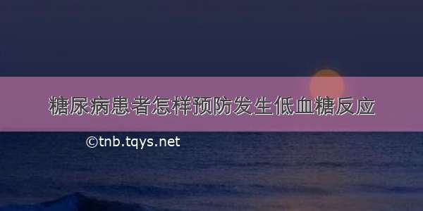 糖尿病患者怎样预防发生低血糖反应