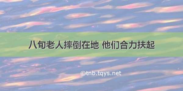 八旬老人摔倒在地 他们合力扶起