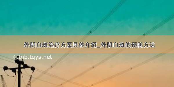 ​​外阴白斑治疗方案具体介绍_外阴白斑的预防方法