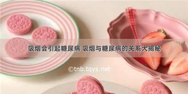 吸烟会引起糖尿病 吸烟与糖尿病的关系大揭秘