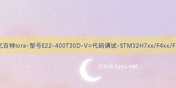 【lora模块调试：亿百特lora-型号E22-400T30D-V=代码调试-STM32H7xx/F4xx/F1xx-基础样例（2）】