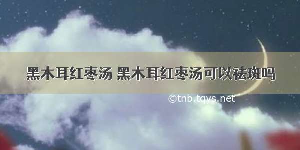 黑木耳红枣汤 黑木耳红枣汤可以祛斑吗