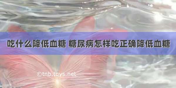 吃什么降低血糖 糖尿病怎样吃正确降低血糖