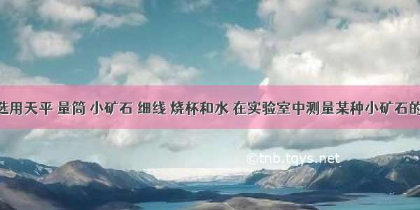 某同学选用天平 量筒 小矿石 细线 烧杯和水 在实验室中测量某种小矿石的密度 他