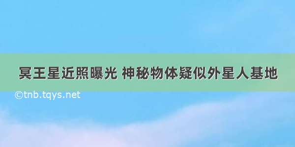 冥王星近照曝光 神秘物体疑似外星人基地