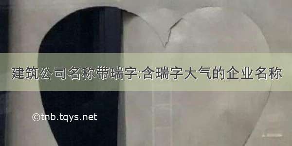 建筑公司名称带瑞字:含瑞字大气的企业名称