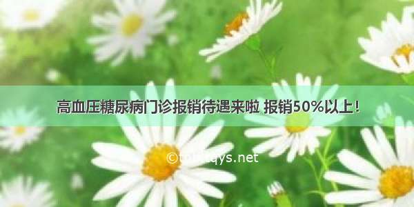 高血压糖尿病门诊报销待遇来啦 报销50%以上！