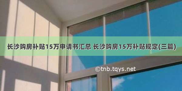 长沙购房补贴15万申请书汇总 长沙购房15万补贴规定(三篇)