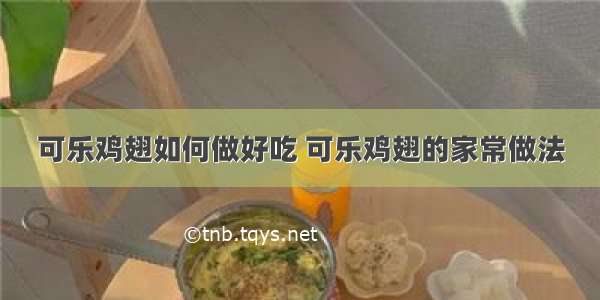 可乐鸡翅如何做好吃 可乐鸡翅的家常做法